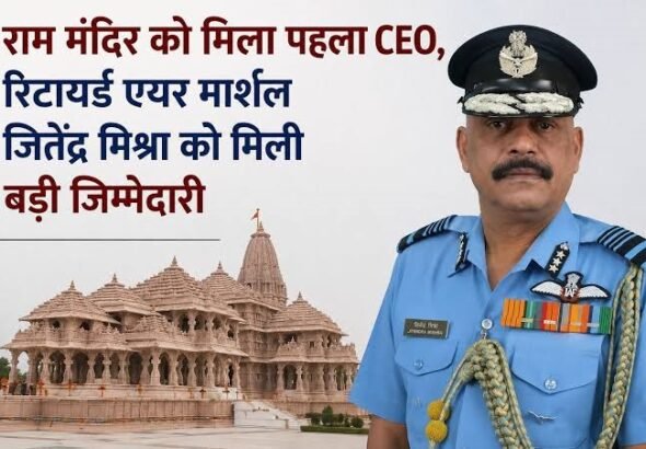Ayodhya Ram Mandir gets its first CEO; retired Air Marshal Jitendra Mishra to handle administrative responsibilities.